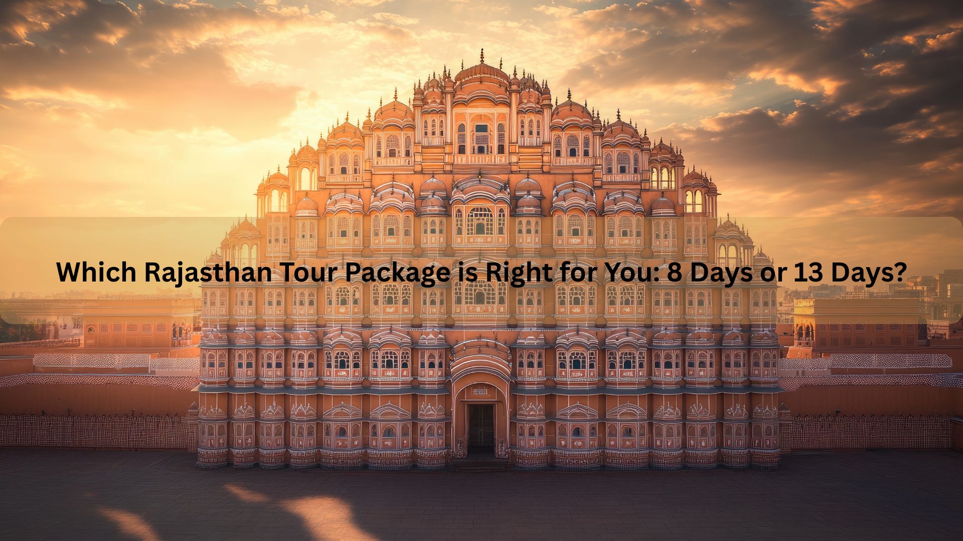 Which Rajasthan Tour Package is Right for You: 8 Days or 13 Days?
